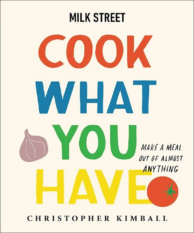 Milk Street: Cook What You Have: Make a Meal Out of Almost Anything (Christopher Kimball)