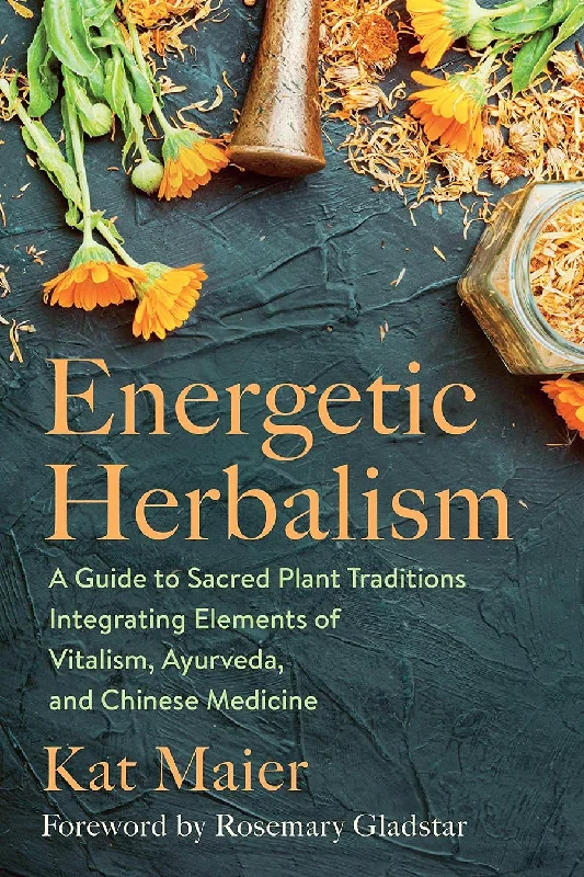 Energetic Herbalism: A Guide to Sacred Plant Traditions Integrating Elements of Vitalism, Ayurveda, and Chinese Medicine (Kat Meier)