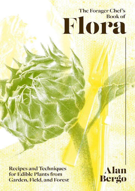 The Forager Chef's Book of Flora: Recipes and Techniques for Edible Plants from Garden, Field, and Forest (Alan Bergo)