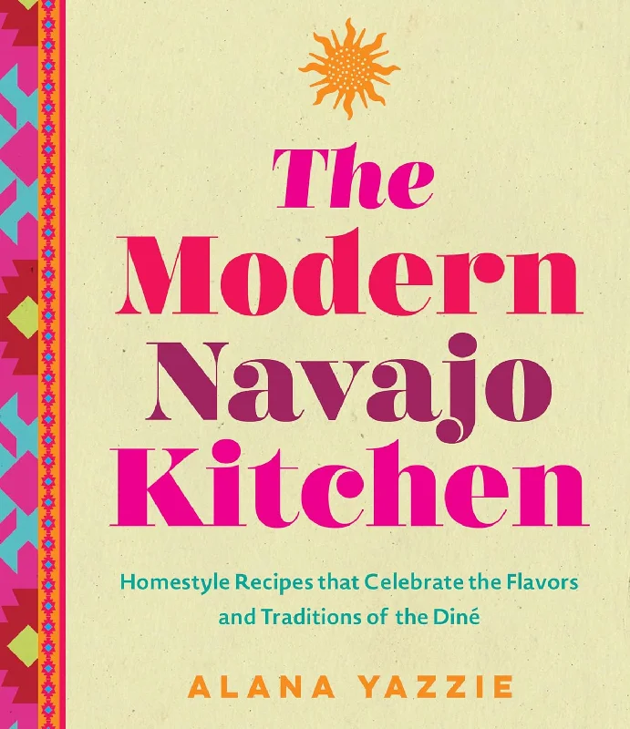 The Modern Navajo Kitchen: Homestyle Recipes that Celebrate the Flavors and Traditions of the Diné (Alana Yazzie)